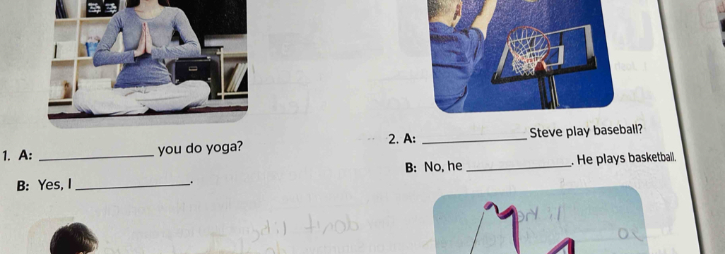 A: 
1. A: _you do yoga? _Steve play baseball? 
B: No, he 
B: Yes, I __. He plays basketball. 
_.