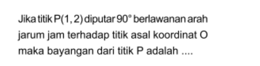 Jika titik P(1,2) diputar 90° berlawanan arah 
jarum jam terhadap titik asal koordinat O 
maka bayangan dari titik P adalah ....