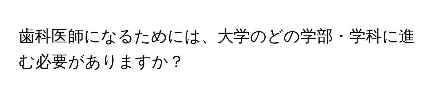 歯科医師になるためには、大学のどの学部・学科に進む必要がありますか？