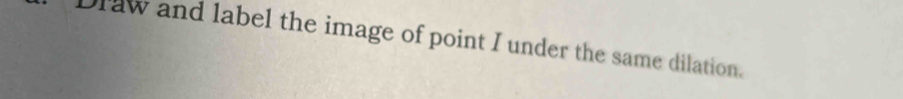 Draw and label the image of point I under the same dilation.