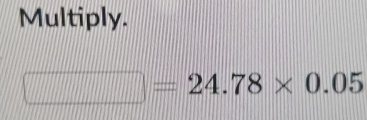 Multiply.
□ =24.78* 0.05