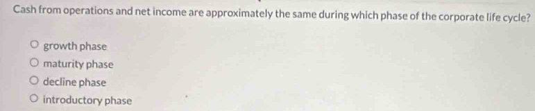 Cash from operations and net income are approximately the same during which phase of the corporate life cycle?
growth phase
maturity phase
decline phase
introductory phase