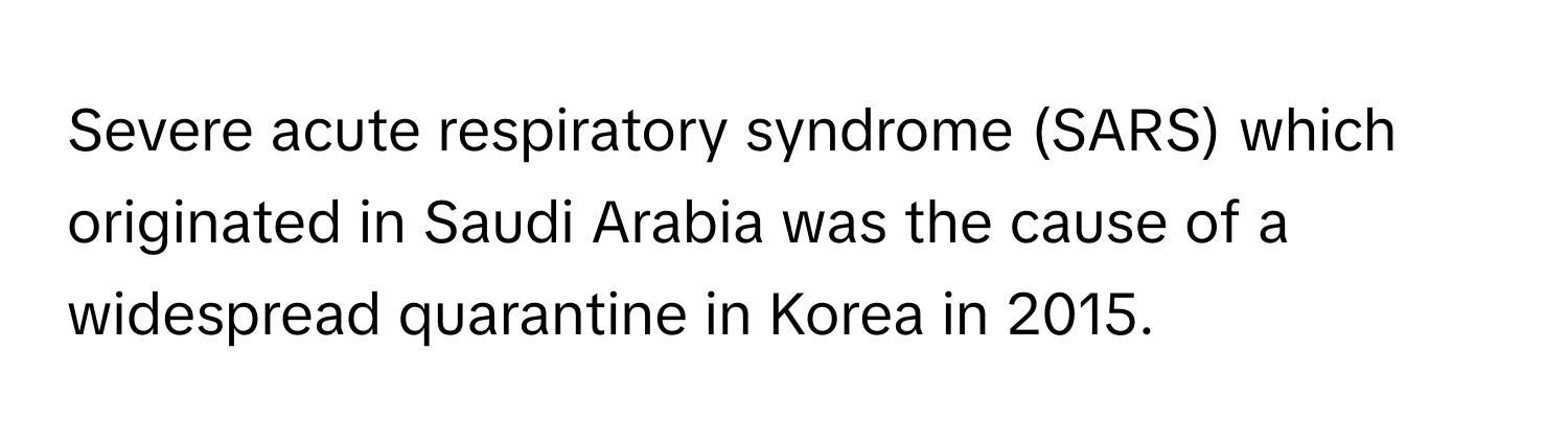 Severe acute respiratory syndrome (SARS) which originated in Saudi Arabia was the cause of a widespread quarantine in Korea in 2015.