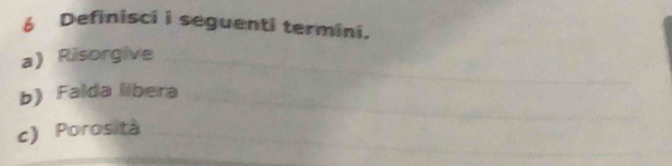 Definisci i seguenti termini. 
a) Risorgive 
b) Falda libera 
c) Porosità