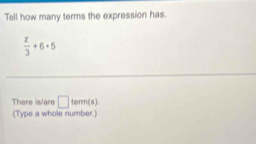 Tell how many terms the expression has.
 z/3 +6· 5
There is/are □ term(s). 
(Type a whole number.)