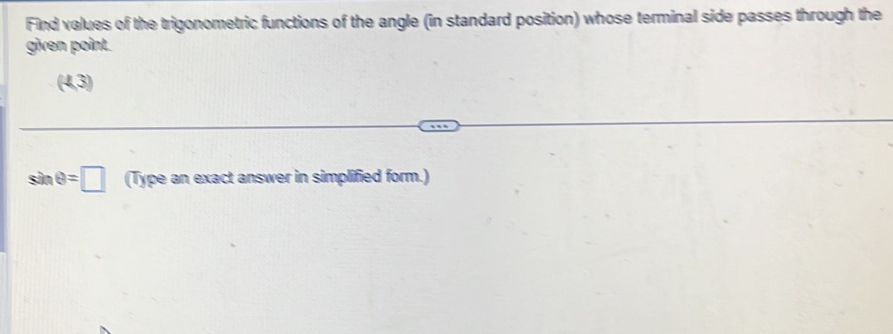 Find values of the trigonometric functions of the angle (in standard position) whose terminal side passes through the 
given point.
(4,3)
sin θ =□ (Type an exact answer in simplified form.)