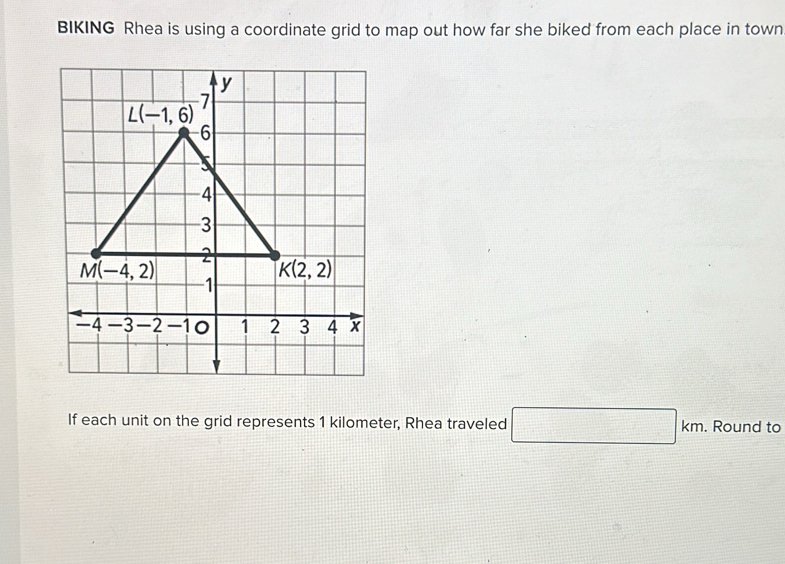 BIKING Rhea is using a coordinate grid to map out how far she biked from each place in town
If each unit on the grid represents 1 kilometer, Rhea traveled □ km. Round to