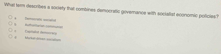 What term describes a society that combines democratic governance with socialist economic policies?
a Democratic socialist
b Authoritarian communist
C Capitalist democracy
d Market-driven socialism