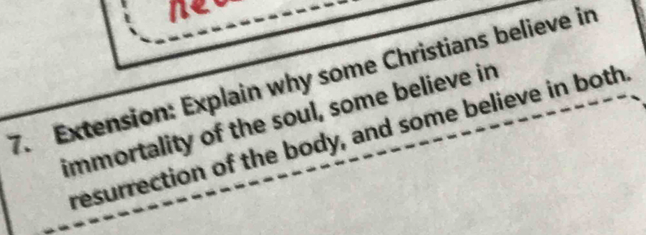 Extension: Explain why some Christians believe in 
immortality of the soul, some believe in 
resurrection of the body, and some believe in both