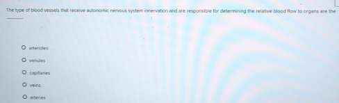 The type of blood vessels that receive autonomic nervous system innervation and are responsible for determining the relative blood flow to organs are the
_
arterioles
venules
capillaries
veins
arteries