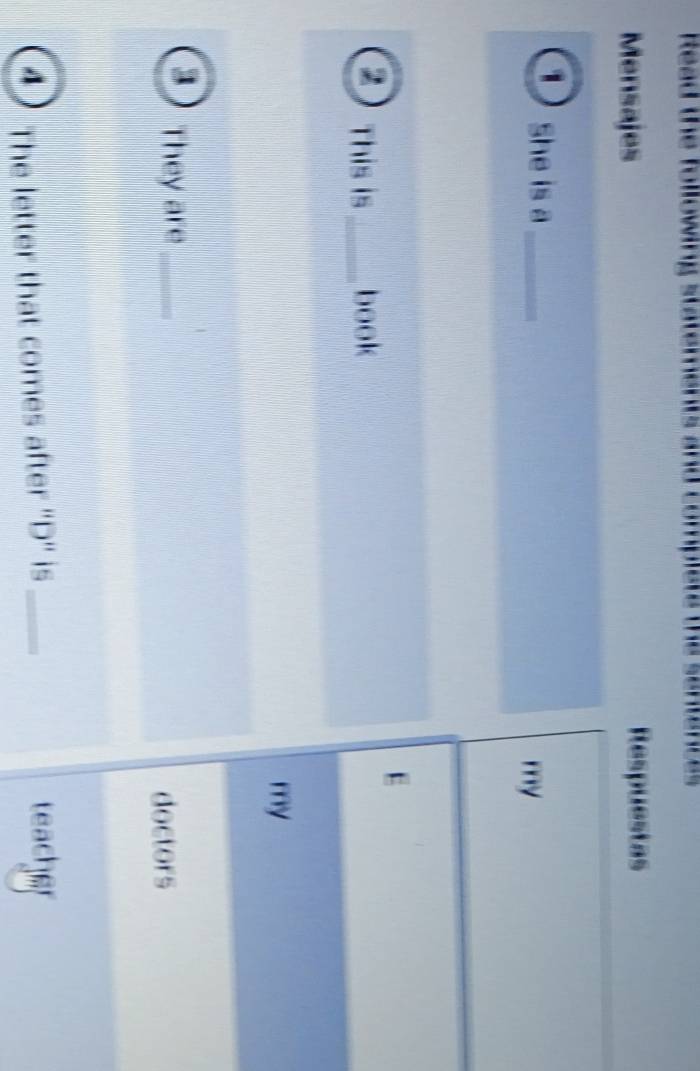 Read the following statements and complete the sentences 
Mensajes Respuestas 
D She is a_ 
my 
E 
a This is_ book 
my 
3 They are_ 
doctors 
The letter that comes after 'D' is _teacher