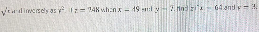 sqrt(x) and inversely as y^2. If z=248 when x=49 and y=7 , find z if x=64 and y=3.