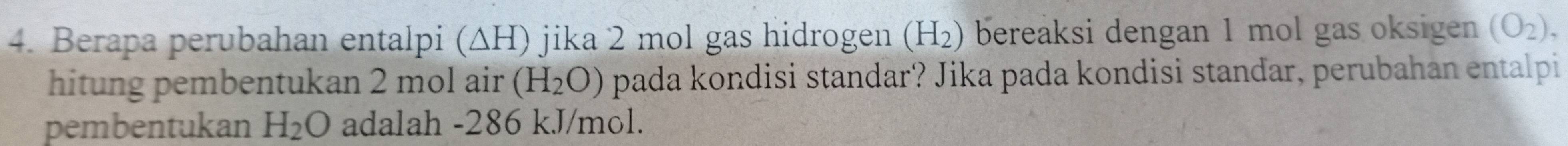 Berapa perubahan entalpi (ΔH) jika 2 mol gas hidrogen (H_2) bereaksi dengan 1 mol gas oksigen (O_2), 
hitung pembentukan 2 mol air (H_2O) pada kondisi standar? Jika pada kondisi standar, perubahan entalpi 
pembentukan H_2O adalah -286 kJ/mol.