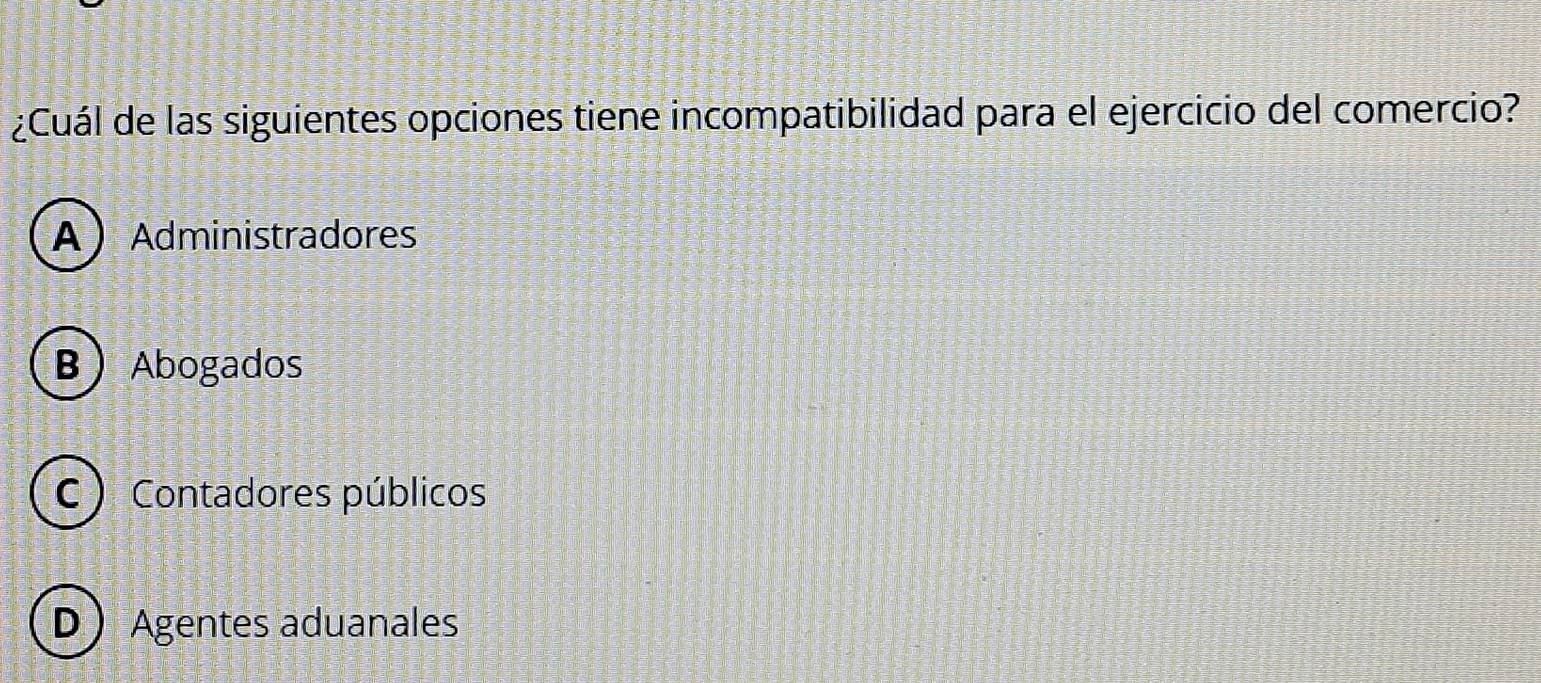 ¿Cuál de las siguientes opciones tiene incompatibilidad para el ejercicio del comercio?
AAdministradores
BAbogados
C ) Contadores públicos
D Agentes aduanales