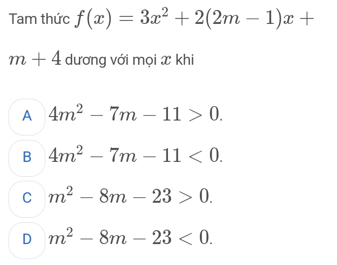 Tam thức f(x)=3x^2+2(2m-1)x+
m+4 dương với mọi x khi
A 4m^2-7m-11>0.
B 4m^2-7m-11<0</tex>.
C m^2-8m-23>0.
D m^2-8m-23<0</tex>.