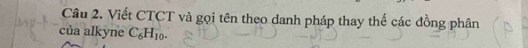 Viết CTCT và gọi tên theo danh pháp thay thế các đồng phân 
của alkyne C_6H_10.