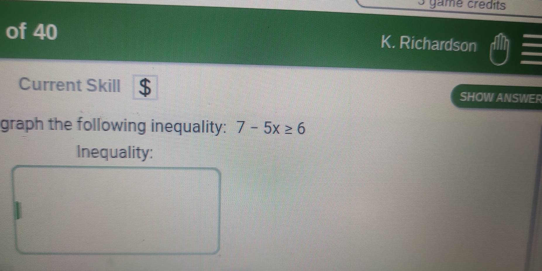 gamé crédits 
of 40 
K. Richardson 
Current Skill $ 
SHOW ANSWER 
graph the following inequality: 7-5x≥ 6
Inequality: