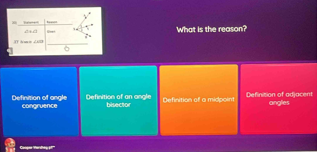 A
20 Statement Reason
∠ 1≌ ∠ 2 Given x : Y What is the reason?
B
_
XY bi sec ts ∠ AXB
Q
Definition of angle Definition of an angle Definition of a midpoint Definition of adjacent
congruence bisector angles
Cooper Hershey p1'''