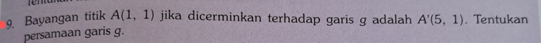 Bayangan titik A(1,1) jika dicerminkan terhadap garis g adalah A'(5,1). Tentukan 
persamaan garis g.