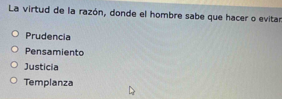 La virtud de la razón, donde el hombre sabe que hacer o evitar
Prudencia
Pensamiento
Justicia
Templanza