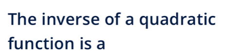 The inverse of a quadratic 
function is a