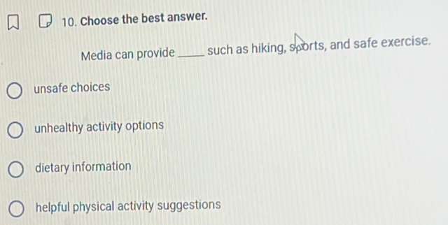 Choose the best answer.
Media can provide_ such as hiking, sports, and safe exercise.
unsafe choices
unhealthy activity options
dietary information
helpful physical activity suggestions