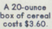 A 20-ounce
box of cereal 
costs $3.60.