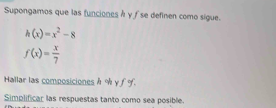 Supongamos que las funciones y ∫ se definen como sigue.
h(x)=x^2-8
f(x)= x/7 
Hallar las composiciones h o y f °. 
Simplificar las respuestas tanto como sea posible.