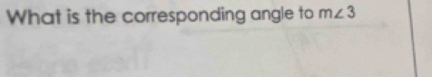 What is the corresponding angle to m∠ 3