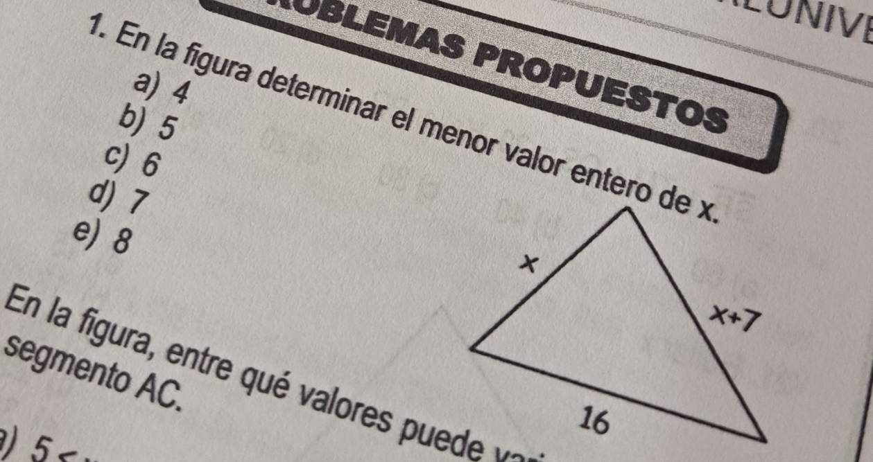 LUNIVI
OBLEMAS PROPUESTOS
a) 4
1. En la figura determinar el menor valor entero de x
b) 5
c) 6
d)  7
e) 8
segmento AC. En la figura, entre qué vare   u d   
) 5 a