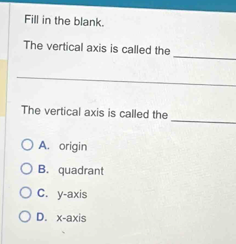 Fill in the blank.
_
The vertical axis is called the
_
_
_
The vertical axis is called the
A. origin
B. quadrant
C. y-axis
D. x-axis