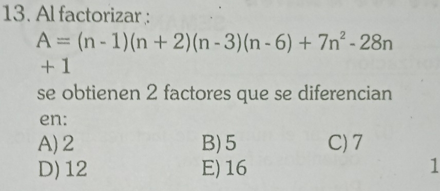 Al factorizar :
A=(n-1)(n+2)(n-3)(n-6)+7n^2-28n
+ 1
se obtienen 2 factores que se diferencian
en:
A) 2 B) 5 C) 7
D) 12 E) 16 1