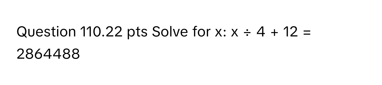 pts Solve for x: x ÷ 4 + 12 = 2864488