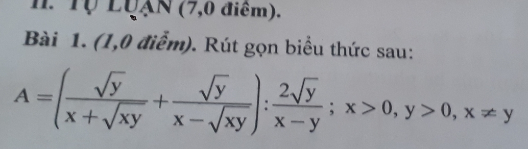 Tự LQận (7,0 điểm). 
Bài 1. (1,0 điểm). Rút gọn biểu thức sau:
A=( sqrt(y)/x+sqrt(xy) + sqrt(y)/x-sqrt(xy) ): 2sqrt(y)/x-y ; x>0, y>0, x!= y