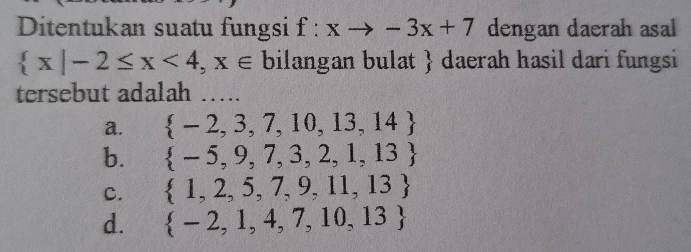 Ditentukan suatu fungsi f:xto -3x+7 dengan daerah asal
 x|-2≤ x<4,x∈ bilangan bulat  daerah hasil dari fungsi
tersebut adalah_
a.
 -2,3,7,10,13,14
b.
 -5,9,7,3,2,1,13
C.
 1,2,5,7,9,11,13
d.
 -2,1,4,7,10,13