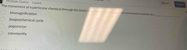 Return Sulbmit
The movement of a particular chemical through the biotic and ablotic components of an ecosystem is known as a
_
biomagnification
biogeochemical cycle
population
community