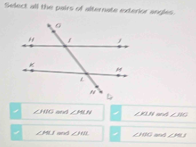 Select all the pairs of alternate exterior angles.
∠ HIG and ∠ MLN and ∠ JIG
I j ∠ JJJ
∠ MLI and ∠ HIL ∠ WIG and ∠ MU