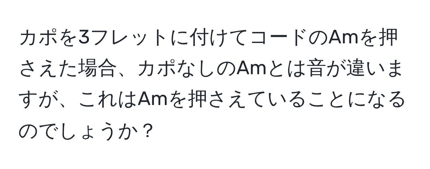 カポを3フレットに付けてコードのAmを押さえた場合、カポなしのAmとは音が違いますが、これはAmを押さえていることになるのでしょうか？