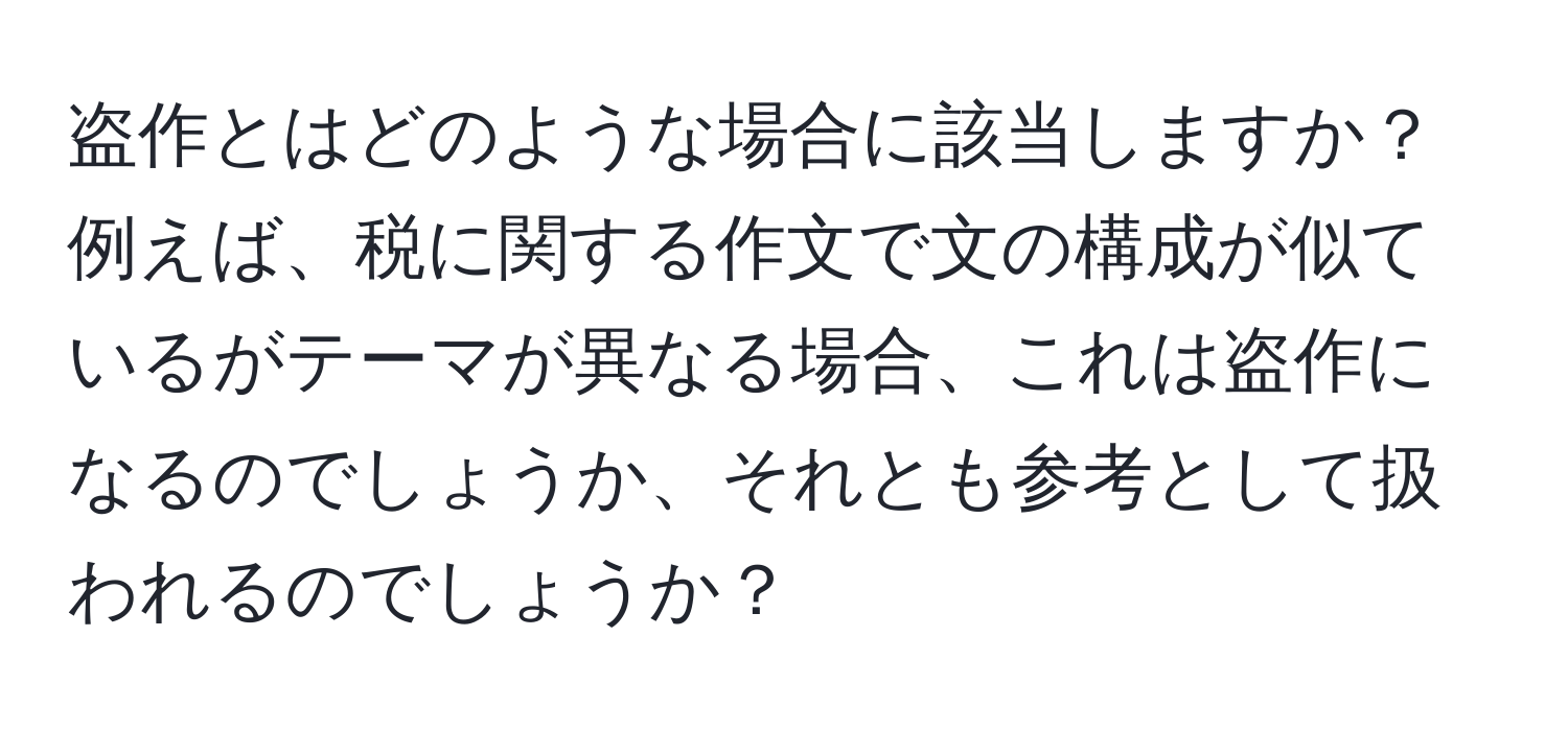 盗作とはどのような場合に該当しますか？例えば、税に関する作文で文の構成が似ているがテーマが異なる場合、これは盗作になるのでしょうか、それとも参考として扱われるのでしょうか？