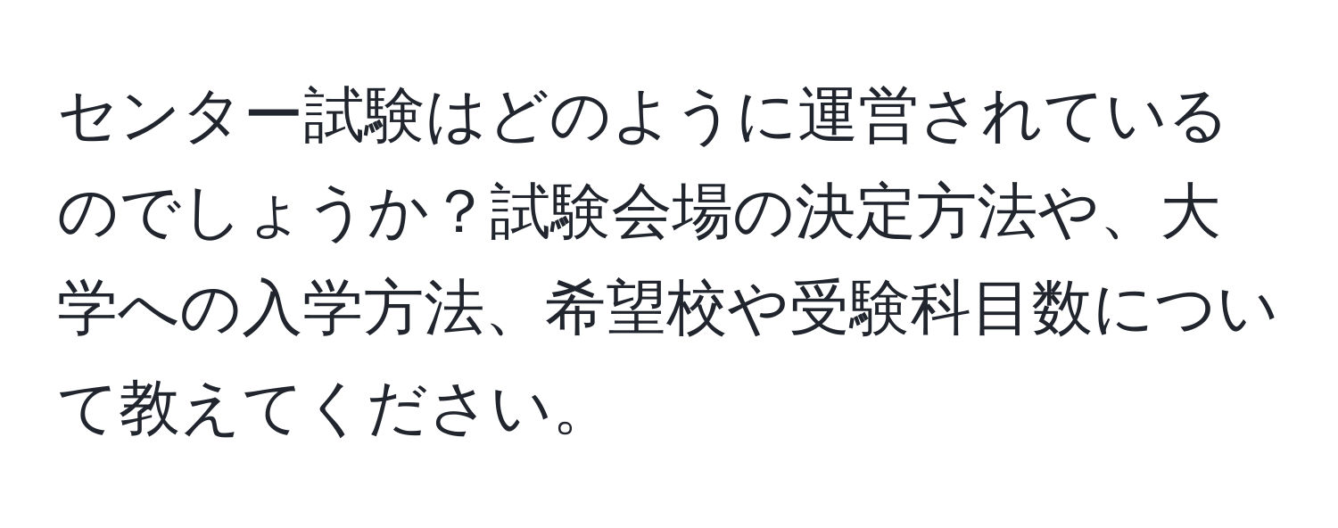 センター試験はどのように運営されているのでしょうか？試験会場の決定方法や、大学への入学方法、希望校や受験科目数について教えてください。