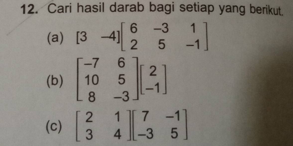 Cari hasil darab bagi setiap yang berikut.
(a) [3-4]beginbmatrix 6&-3&1 2&5&-1endbmatrix
(b) beginbmatrix -7&6 10&5 8&-3endbmatrix beginbmatrix 2 -1endbmatrix
(c) beginbmatrix 2&1 3&4endbmatrix beginbmatrix 7&-1 -3&5endbmatrix