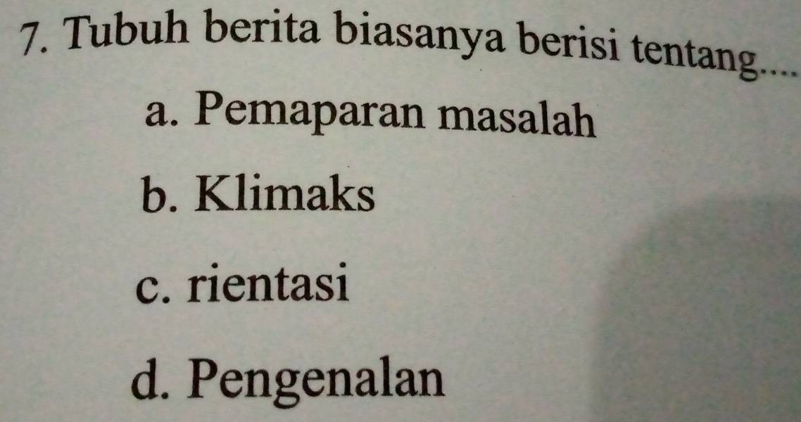 Tubuh berita biasanya berisi tentang....
a. Pemaparan masalah
b. Klimaks
c. rientasi
d. Pengenalan