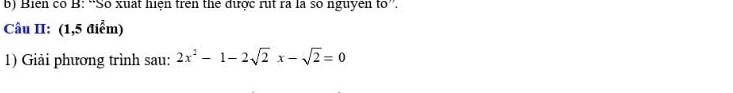 Biên có B: “Số xuat hiện trên the được rut ra là số nguyen to”. 
Câu II: (1,5 điểm) 
1) Giải phương trình sau: 2x^2-1-2sqrt(2)x-sqrt(2)=0