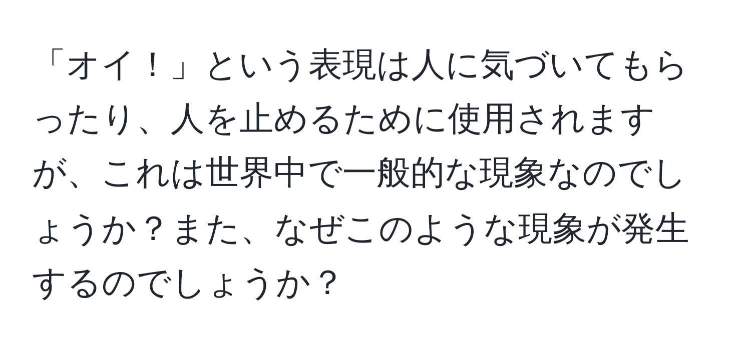 「オイ！」という表現は人に気づいてもらったり、人を止めるために使用されますが、これは世界中で一般的な現象なのでしょうか？また、なぜこのような現象が発生するのでしょうか？