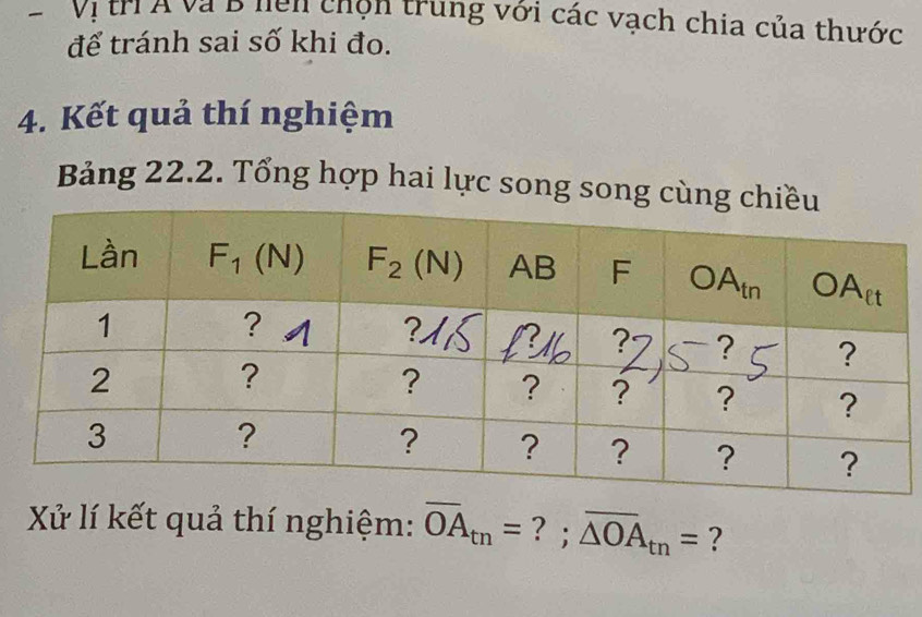 Vị tríÁ và B hện chộn trung với các vạch chia của thước
để tránh sai số khi đo.
4. Kết quả thí nghiệm
Bảng 22.2. Tổng hợp hai lực song song c
Xử lí kết quả thí nghiệm: overline OA_tn= ? ; overline △ OA_tn= ?