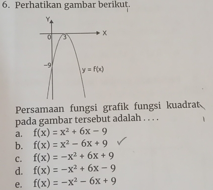 Perhatikan gambar berikut.
Persamaan fungsi grafik fungsi kuadrat
pada gambar tersebut adalah . . . .
a. f(x)=x^2+6x-9
b. f(x)=x^2-6x+9
C. f(x)=-x^2+6x+9
d. f(x)=-x^2+6x-9
e. f(x)=-x^2-6x+9