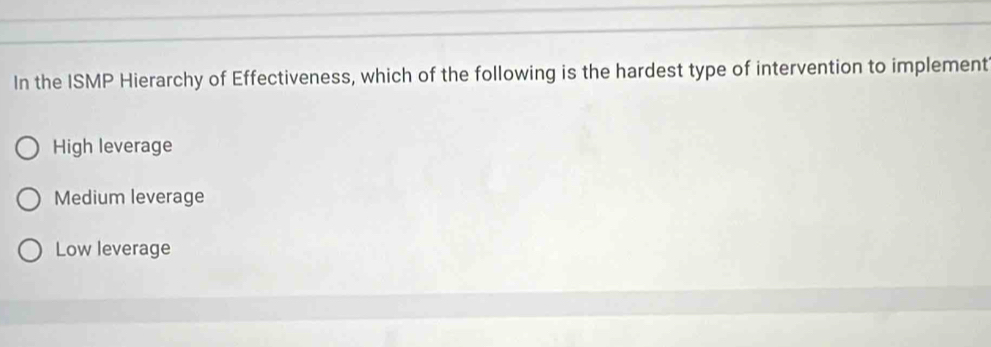 In the ISMP Hierarchy of Effectiveness, which of the following is the hardest type of intervention to implement
High leverage
Medium leverage
Low leverage