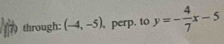 7)through: (-4,-5) , perp. to y=- 4/7 x-5