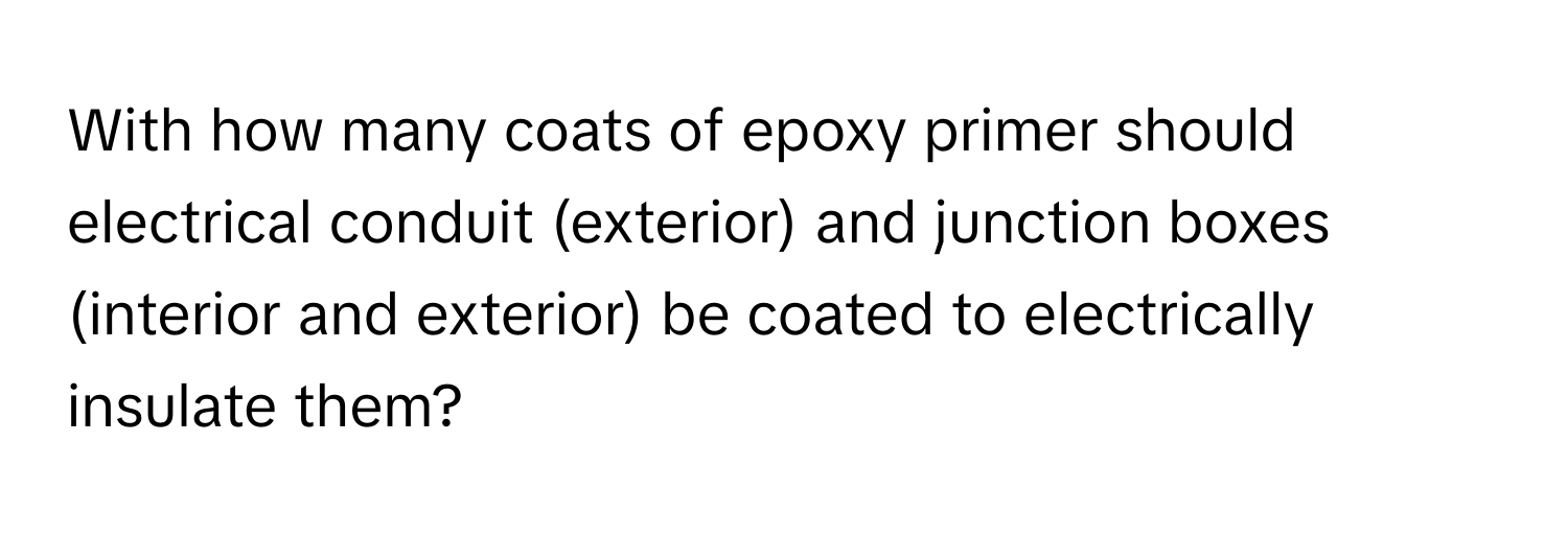 With how many coats of epoxy primer should electrical conduit (exterior) and junction boxes (interior and exterior) be coated to electrically insulate them?