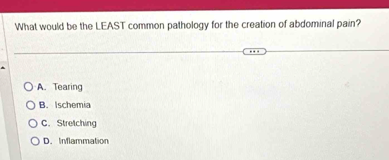 What would be the LEAST common pathology for the creation of abdominal pain?
A. Tearing
B. Ischemia
C. Stretching
D. Inflammation